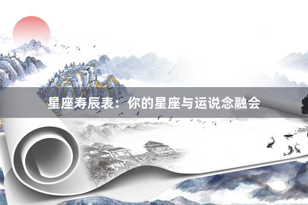 星座寿辰表：你的星座与运说念融会