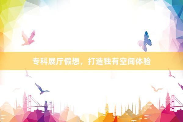 专科展厅假想，打造独有空间体验