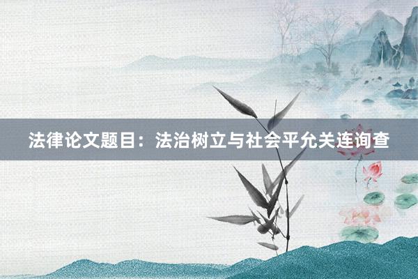 法律论文题目：法治树立与社会平允关连询查