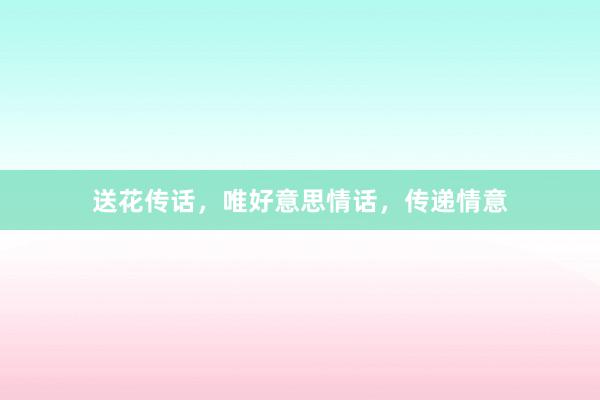 送花传话，唯好意思情话，传递情意